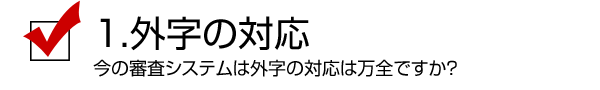 1.外字の対応／今の審査システムは外字の対応は万全ですか？