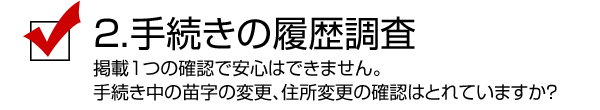 2.手続きの履歴調査／掲載1つの確認で安心はできません。手続き中の苗字の変更、住所変更の確認はとれていますか？