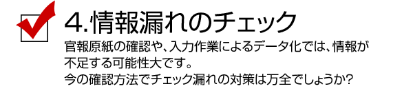 4.情報漏れのチェック／官報原紙の確認や、入力作業によるデータ化では、情報が不足する可能性大です。今の確認方法でチェック漏れの対策は万全でしょうか？